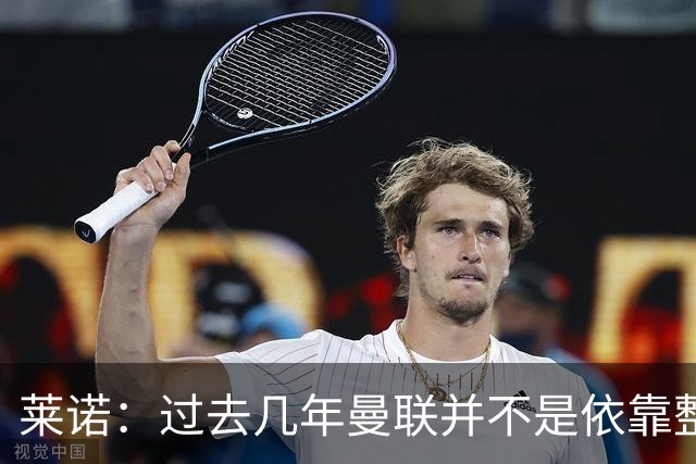 莱诺：过去几年曼联并不是依靠整体取胜，他们球员的个人实力很强